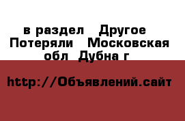  в раздел : Другое » Потеряли . Московская обл.,Дубна г.